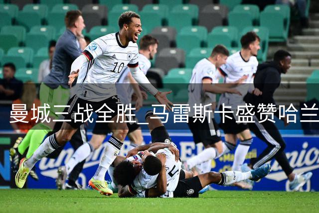 曼城三战全胜 马雷斯卡盛赞哈兰德稳定发挥