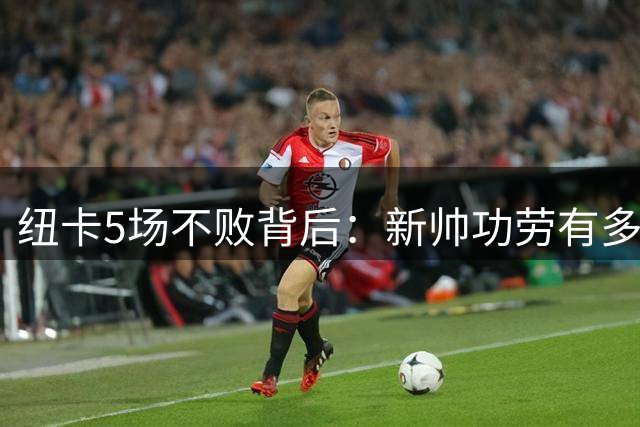 纽卡5场不败背后：新帅功劳有多大？