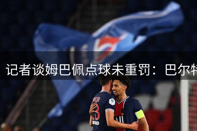 记者谈姆巴佩点球未重罚：巴尔特拉一只脚踩在禁区外